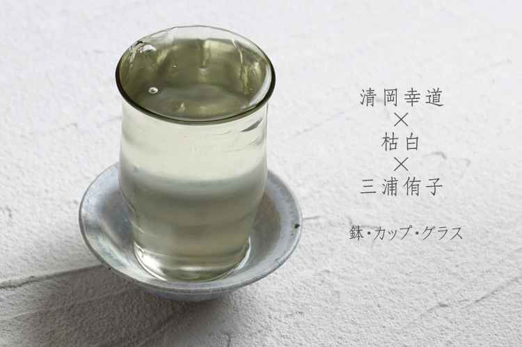 鉢・カップ・グラス 清岡幸道×枯白×三浦侑子 三人展｜ 暮らしの